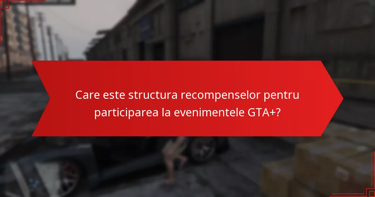 Care este structura recompenselor pentru participarea la evenimentele GTA+?