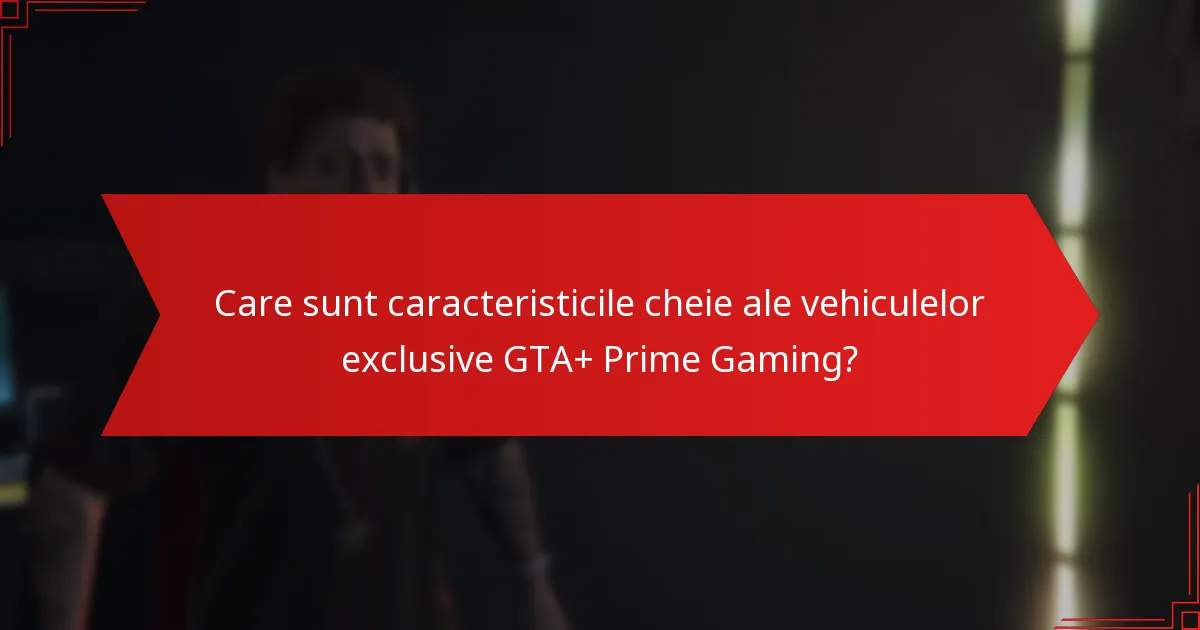Care sunt caracteristicile cheie ale vehiculelor exclusive GTA+ Prime Gaming?