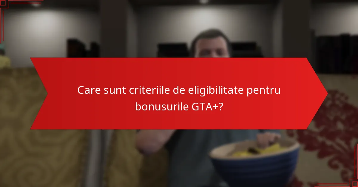 Care sunt criteriile de eligibilitate pentru bonusurile GTA+?