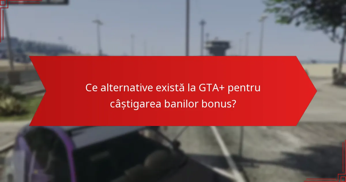 Ce alternative există la GTA+ pentru câștigarea banilor bonus?