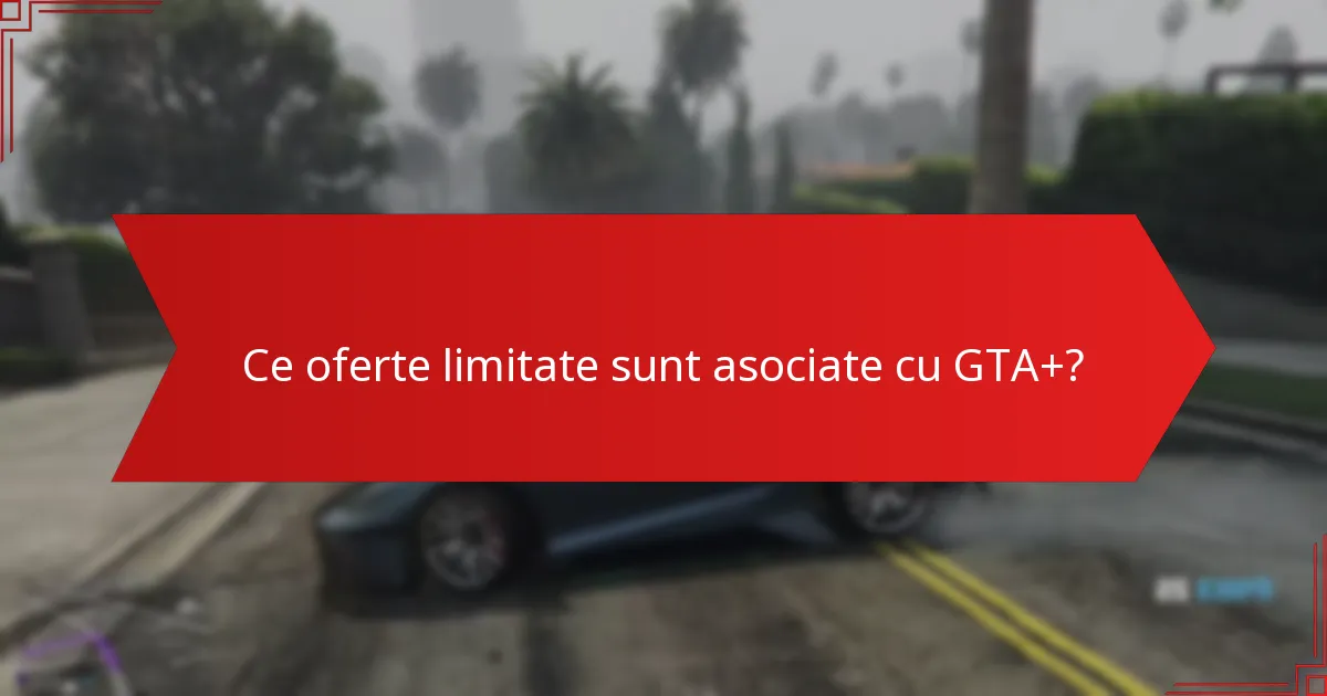 Ce oferte limitate sunt asociate cu GTA+?