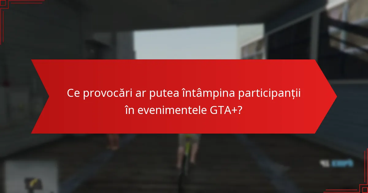 Ce provocări ar putea întâmpina participanții în evenimentele GTA+?