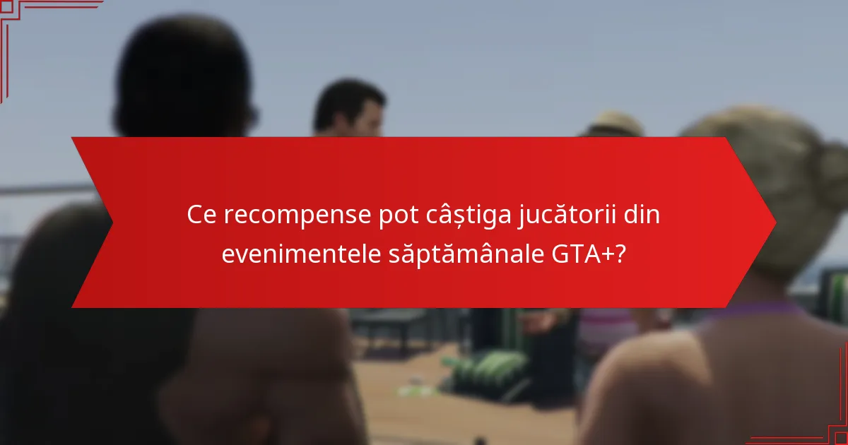 Cum influențează feedback-ul comunității percepția asupra evenimentelor săptămânale GTA+?