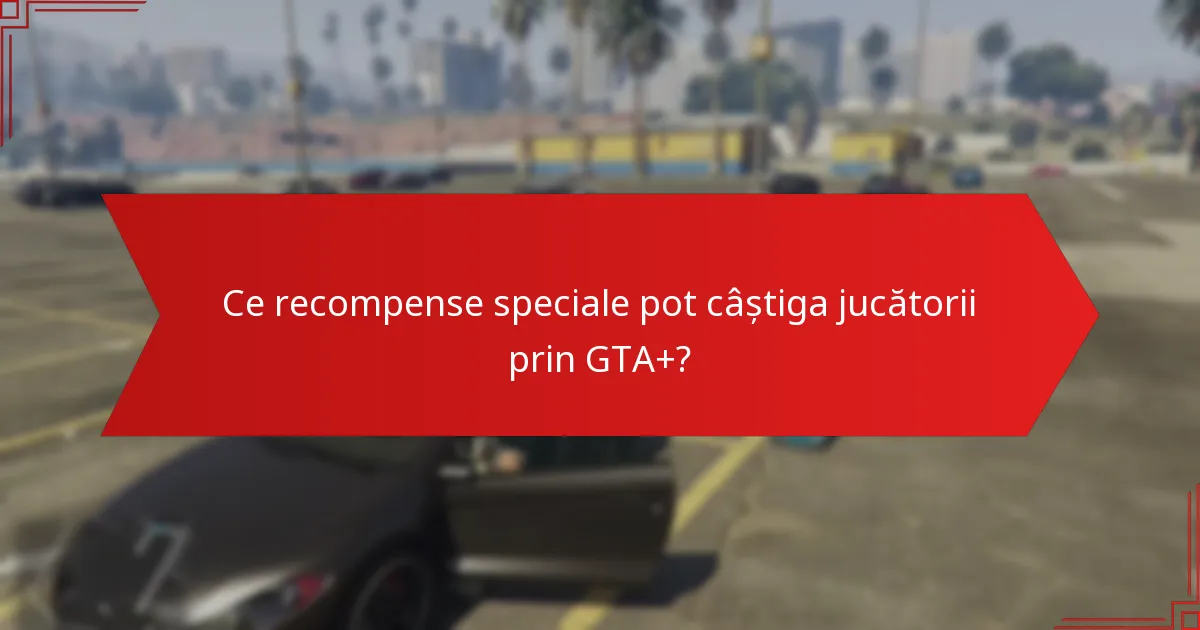 Ce recompense speciale pot câștiga jucătorii prin GTA+?