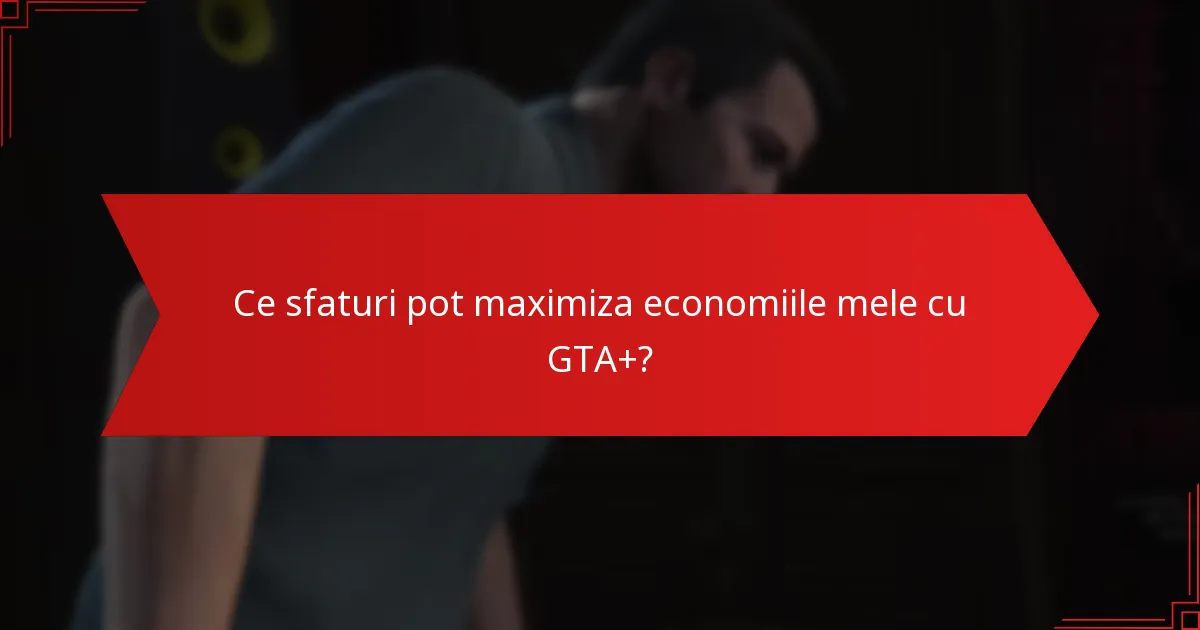 Ce sfaturi pot maximiza economiile mele cu GTA+?