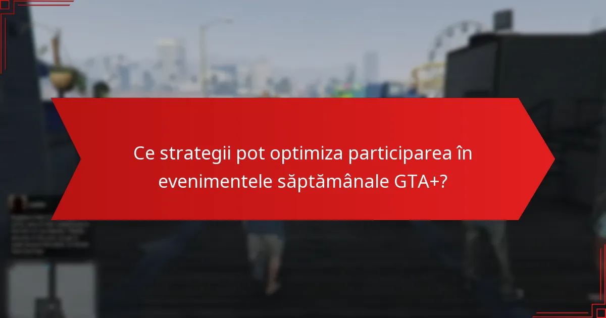 Ce strategii pot optimiza participarea în evenimentele săptămânale GTA+?