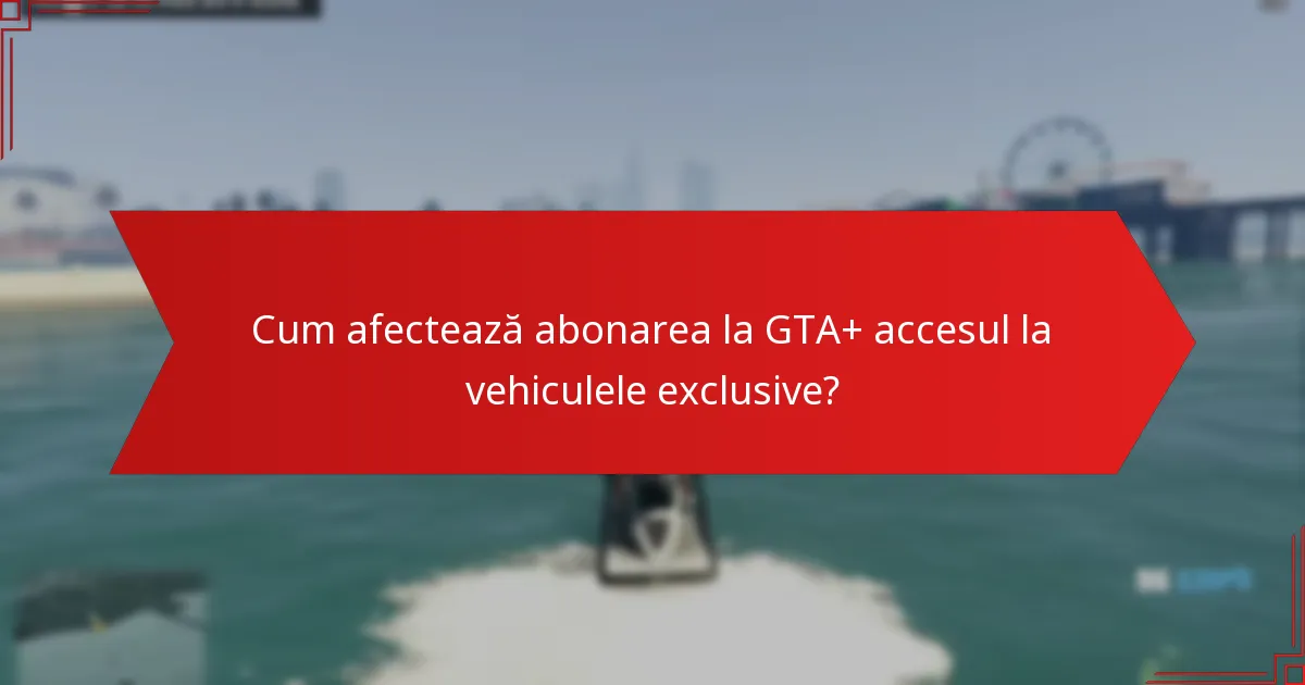 Cum afectează abonarea la GTA+ accesul la vehiculele exclusive?