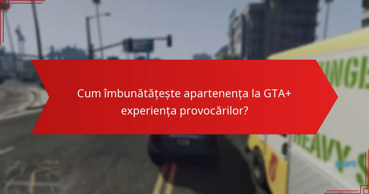Cum îmbunătățește apartenența la GTA+ experiența provocărilor?